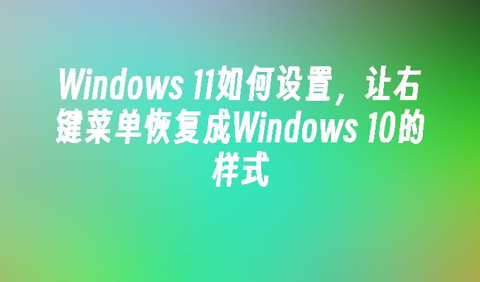 在Windows 11上调整设置以还原Windows 10的右键菜单外观